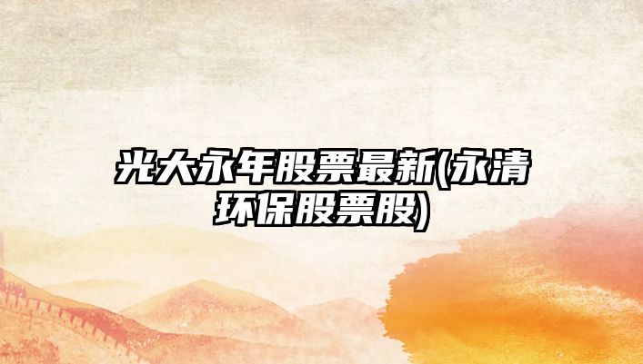 光大永年股票最新(永清環(huán)保股票股)