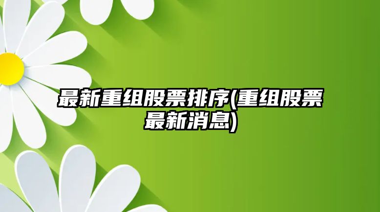 最新重組股票排序(重組股票最新消息)