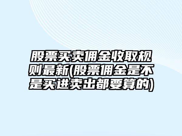 股票買(mǎi)賣(mài)傭金收取規則最新(股票傭金是不是買(mǎi)進(jìn)賣(mài)出都要算的)