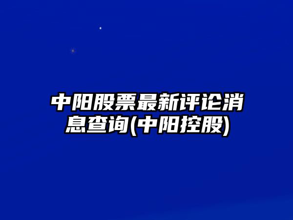 中陽(yáng)股票最新評論消息查詢(xún)(中陽(yáng)控股)