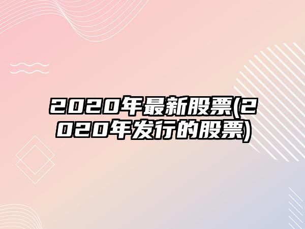 2020年最新股票(2020年發(fā)行的股票)