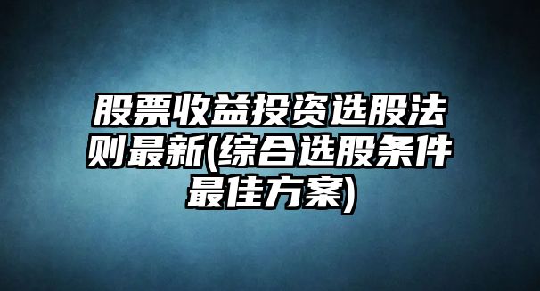 股票收益投資選股法則最新(綜合選股條件最佳方案)