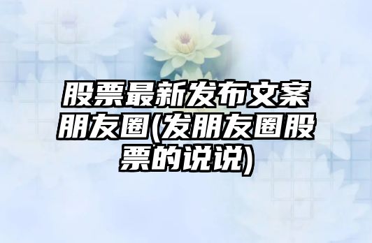 股票最新發(fā)布文案朋友圈(發(fā)朋友圈股票的說(shuō)說(shuō))