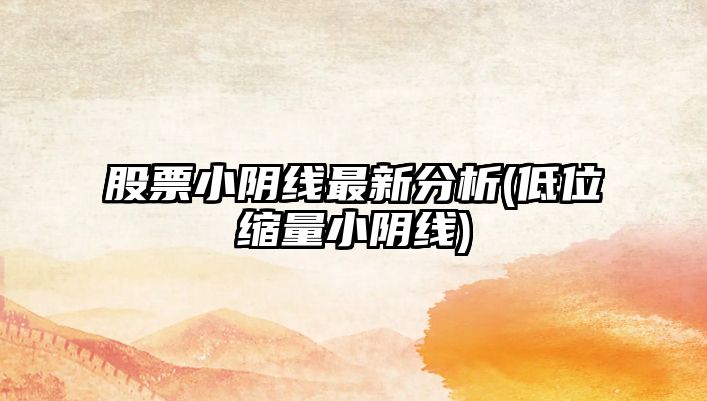 股票小陰線(xiàn)最新分析(低位縮量小陰線(xiàn))