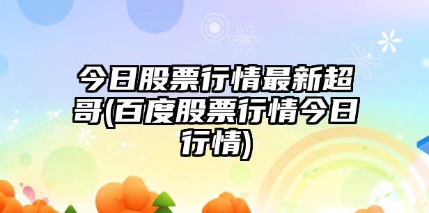 今日股票行情最新超哥(百度股票行情今日行情)