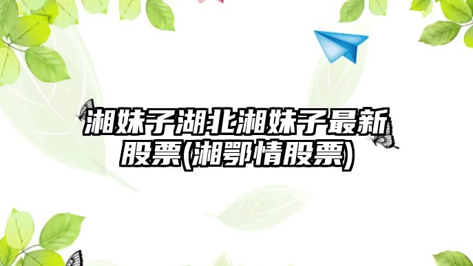 湘妹子湖北湘妹子最新股票(湘鄂情股票)