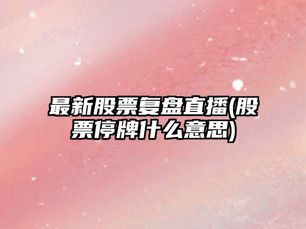 最新股票復盤(pán)直播(股票停牌什么意思)