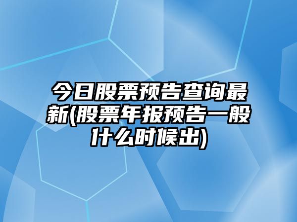 今日股票預告查詢(xún)最新(股票年報預告一般什么時(shí)候出)