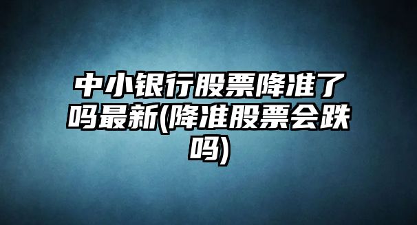 中小銀行股票降準了嗎最新(降準股票會(huì )跌嗎)