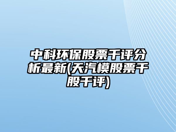 中科環(huán)保股票千評分析最新(天汽模股票千股千評)