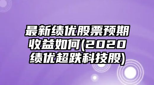 最新績(jì)優(yōu)股票預期收益如何(2020績(jì)優(yōu)超跌科技股)