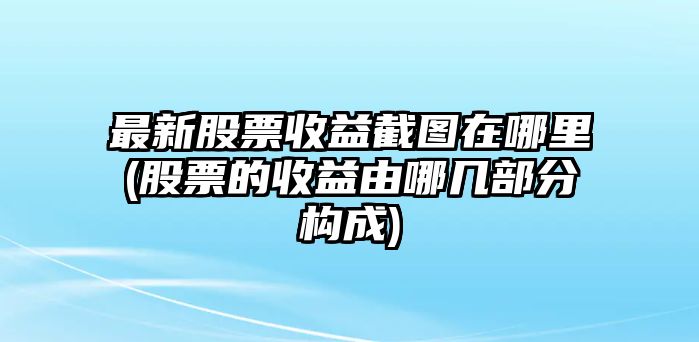 最新股票收益截圖在哪里(股票的收益由哪幾部分構成)