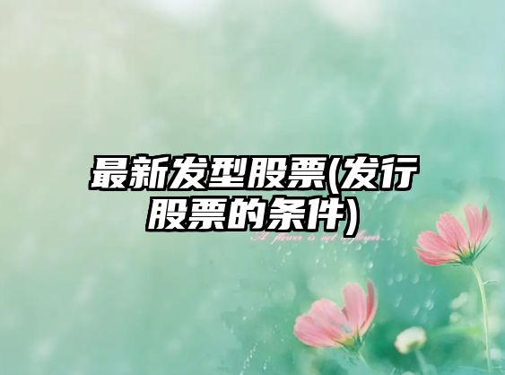 最新發(fā)型股票(發(fā)行股票的條件)