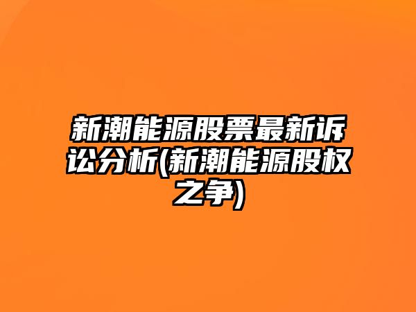 新潮能源股票最新訴訟分析(新潮能源股權之爭)