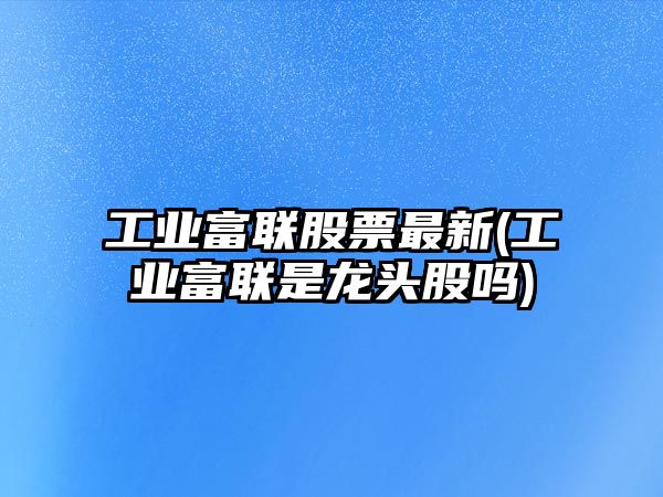 工業(yè)富聯(lián)股票最新(工業(yè)富聯(lián)是龍頭股嗎)