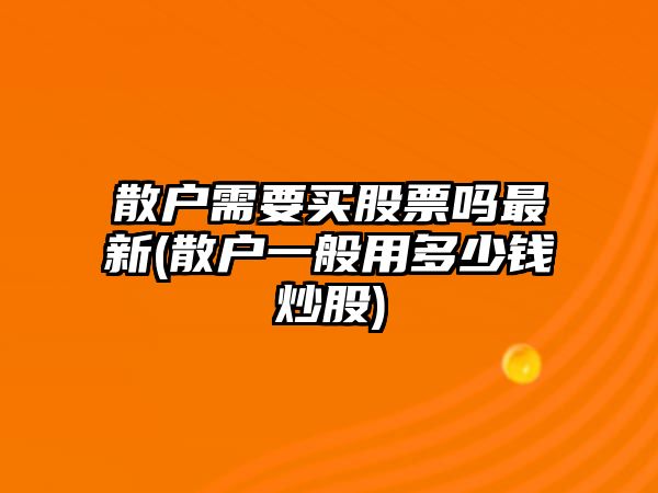 散戶(hù)需要買(mǎi)股票嗎最新(散戶(hù)一般用多少錢(qián)炒股)