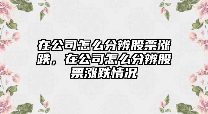 在公司怎么分辨股票漲跌，在公司怎么分辨股票漲跌情況