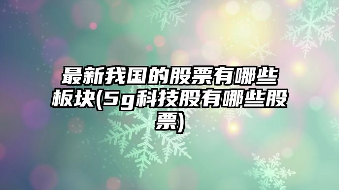 最新我國的股票有哪些板塊(5g科技股有哪些股票)