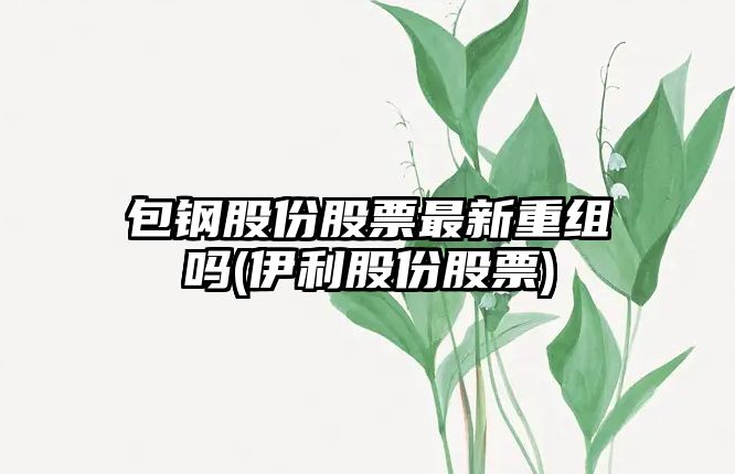 包鋼股份股票最新重組嗎(伊利股份股票)