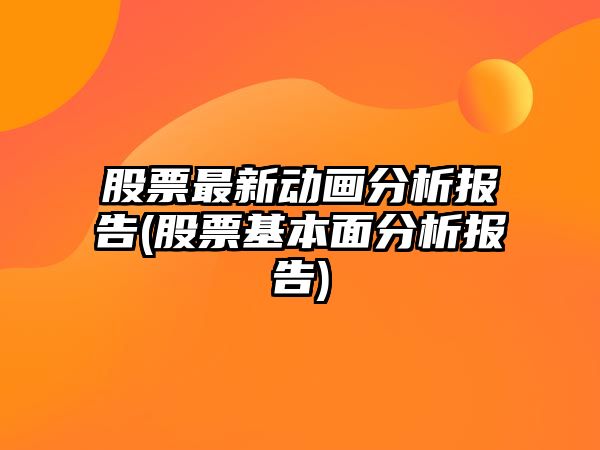 股票最新動(dòng)畫(huà)分析報告(股票基本面分析報告)