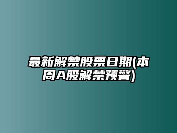 最新解禁股票日期(本周A股解禁預警)