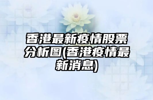 香港最新疫情股票分析圖(香港疫情最新消息)