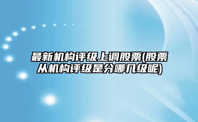 最新機構評級上調股票(股票從機構評級是分哪幾級呢)