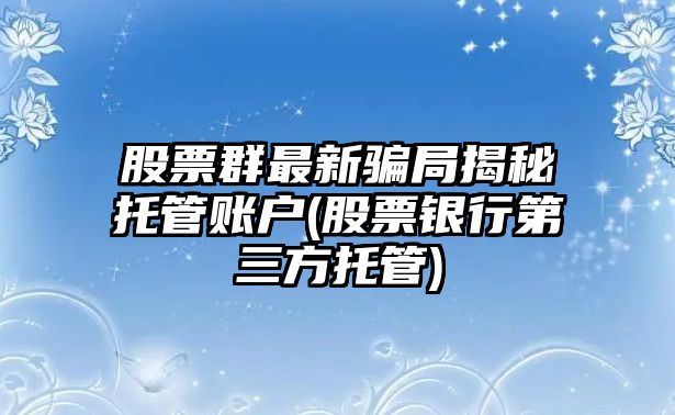 股票群最新騙局揭秘托管賬戶(hù)(股票銀行第三方托管)