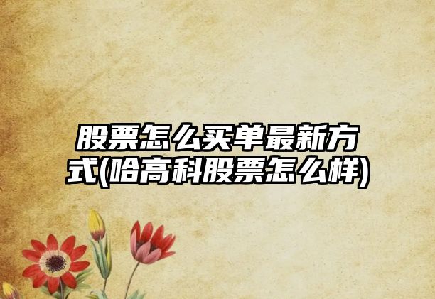 股票怎么買(mǎi)單最新方式(哈高科股票怎么樣)