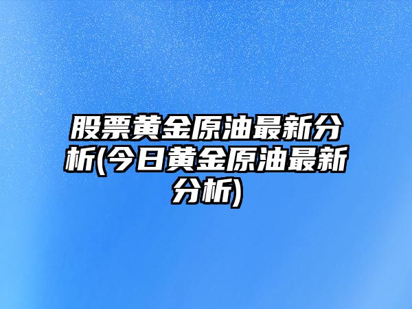 股票黃金原油最新分析(今日黃金原油最新分析)