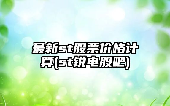 最新st股票價(jià)格計算(st銳電股吧)