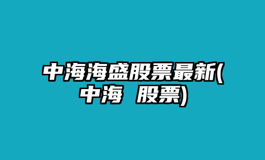 中海海盛股票最新(中海 股票)