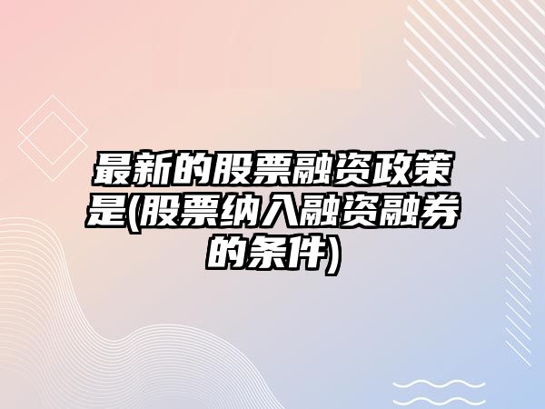 最新的股票融資政策是(股票納入融資融券的條件)