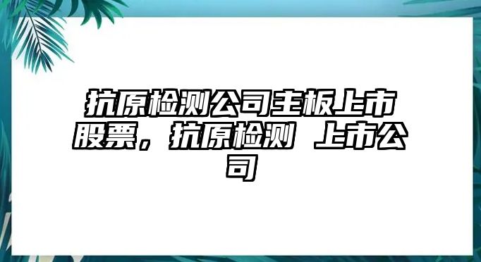 抗原檢測公司主板上市股票，抗原檢測 上市公司