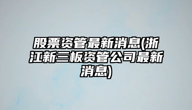 股票資管最新消息(浙江新三板資管公司最新消息)