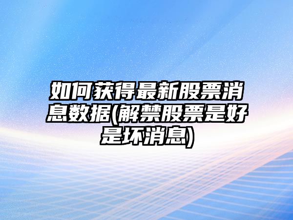 如何獲得最新股票消息數據(解禁股票是好是壞消息)