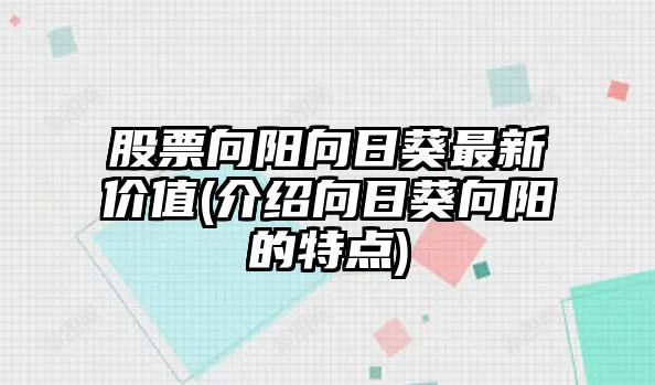 股票向陽(yáng)向日葵最新價(jià)值(介紹向日葵向陽(yáng)的特點(diǎn))