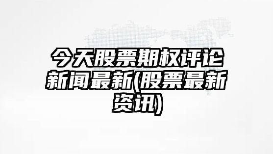 今天股票期權評論新聞最新(股票最新資訊)