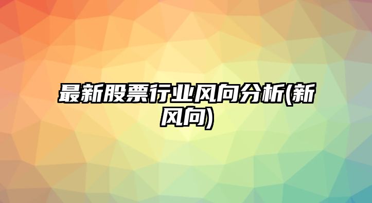 最新股票行業(yè)風(fēng)向分析(新風(fēng)向)