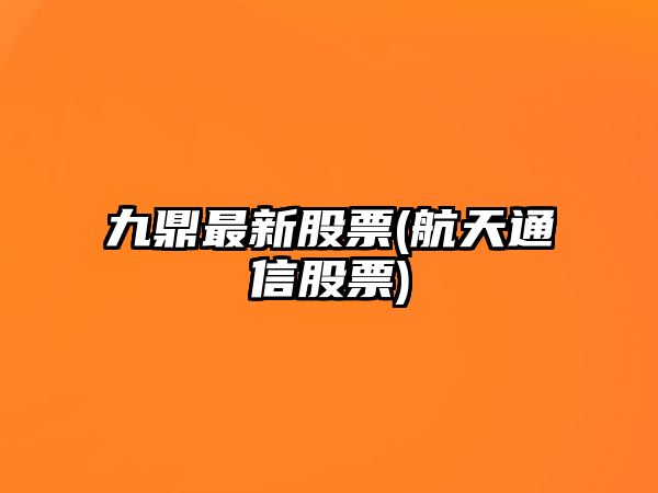 九鼎最新股票(航天通信股票)