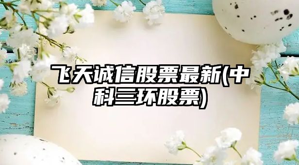 飛天誠信股票最新(中科三環(huán)股票)