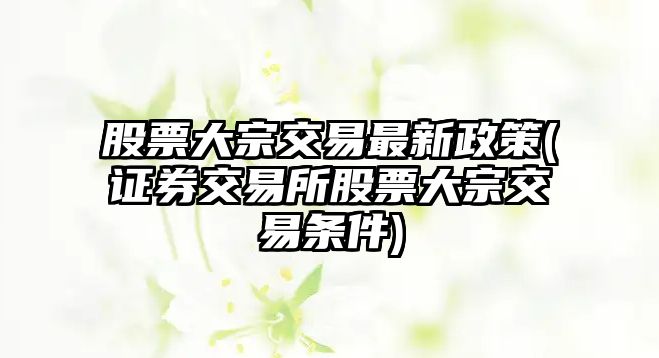 股票大宗交易最新政策(證券交易所股票大宗交易條件)