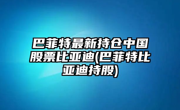 巴菲特最新持倉中國股票比亞迪(巴菲特比亞迪持股)