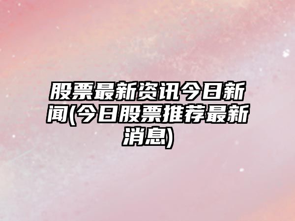 股票最新資訊今日新聞(今日股票推薦最新消息)