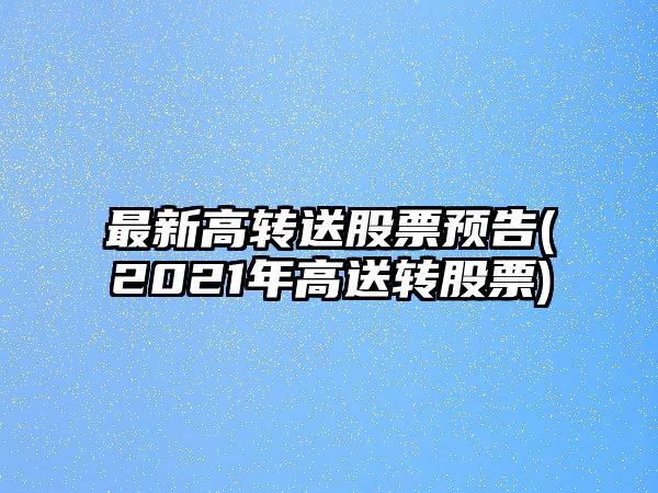 最新高轉送股票預告(2021年高送轉股票)