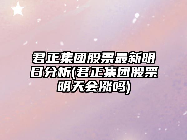 君正集團股票最新明日分析(君正集團股票明天會(huì )漲嗎)