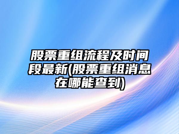 股票重組流程及時(shí)間段最新(股票重組消息在哪能查到)