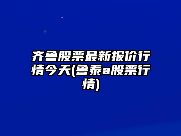 齊魯股票最新報價(jià)行情今天(魯泰a股票行情)