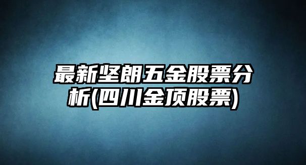 最新堅朗五金股票分析(四川金頂股票)