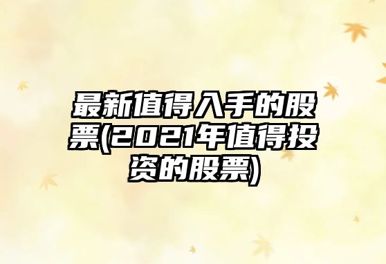 最新值得入手的股票(2021年值得投資的股票)